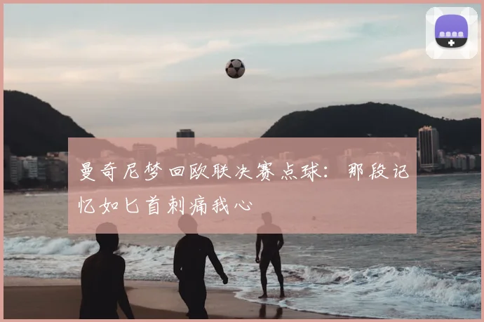 曼奇尼梦回欧联决赛点球：那段记忆如匕首刺痛我心
