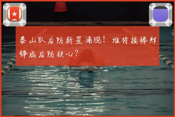 泰山队后防新星涌现！谁将接棒郑铮成后防核心？