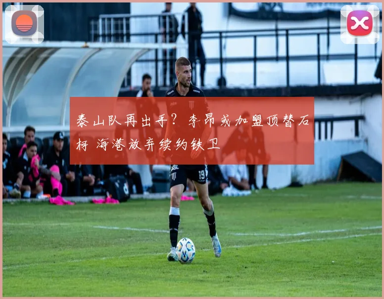 泰山队再出手？李昂或加盟顶替石柯 海港放弃续约铁卫