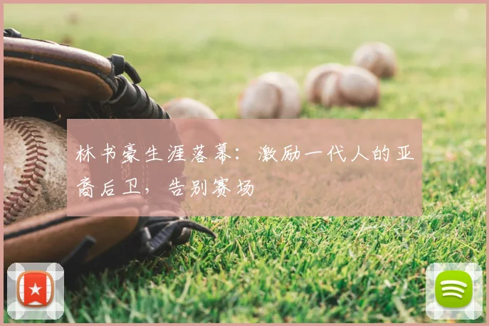 林书豪生涯落幕：激励一代人的亚裔后卫，告别赛场